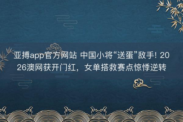 亞搏app官方網站 中國小將“送蛋”敵手! 2026澳網獲開門紅，女單搭救賽點驚悸逆轉