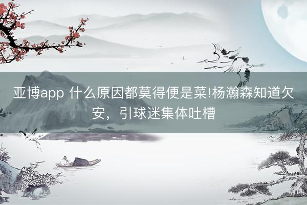 亞博app 什么原因都莫得便是菜!楊瀚森知道欠安，引球迷集體吐槽