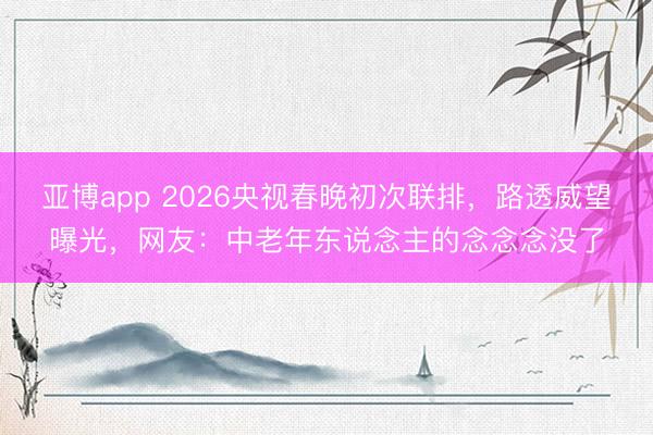 亞博app 2026央視春晚初次聯(lián)排，路透威望曝光，網(wǎng)友：中老年?yáng)|說念主的念念念沒了