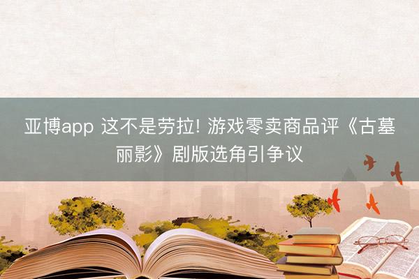 亞博app 這不是勞拉! 游戲零賣商品評《古墓麗影》劇版選角引爭議