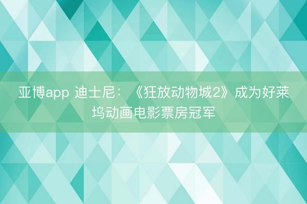 亞博app 迪士尼：《狂放動物城2》成為好萊塢動畫電影票房冠軍