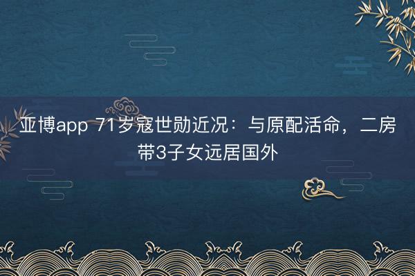 亞博app 71歲寇世勛近況：與原配活命，二房帶3子女遠居國外