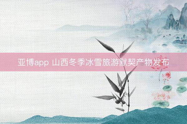 亞博app 山西冬季冰雪旅游默契產物發(fā)布