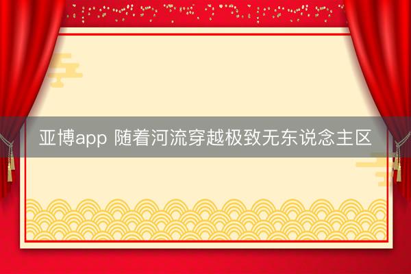 亞博app 隨著河流穿越極致無東說念主區