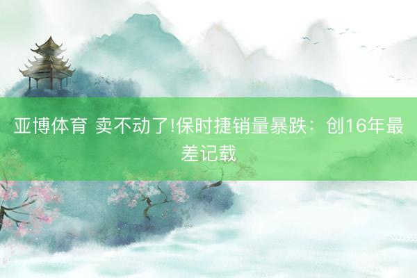 亞博體育 賣(mài)不動(dòng)了!保時(shí)捷銷(xiāo)量暴跌：創(chuàng)16年最差記載