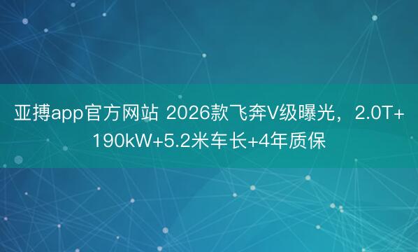 亞搏app官方網站 2026款飛奔V級曝光，2.0T+190kW+5.2米車長+4年質保