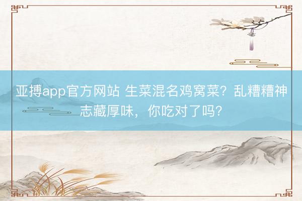 亞搏app官方網站 生菜混名雞窩菜？亂糟糟神志藏厚味，你吃對了嗎？