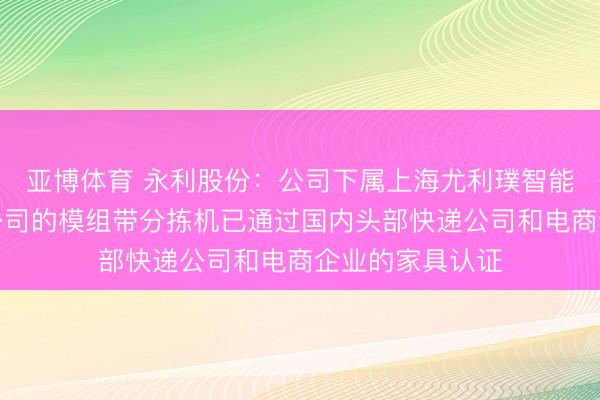 亞博體育 永利股份：公司下屬上海尤利璞智能建樹制造有限公司的模組帶分揀機已通過國內頭部快遞公司和電商企業的家具認證