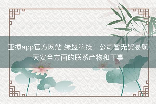 亞搏app官方網站 綠盟科技：公司暫無貿易航天安全方面的聯系產物和干事