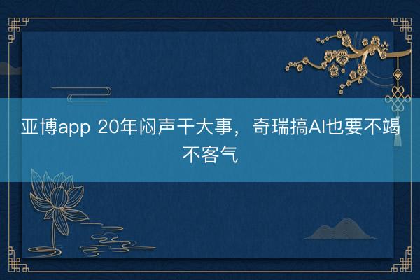 亞博app 20年悶聲干大事，奇瑞搞AI也要不竭不客氣