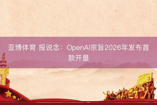 亞博體育 報說念：OpenAI宗旨2026年發(fā)布首款開墾