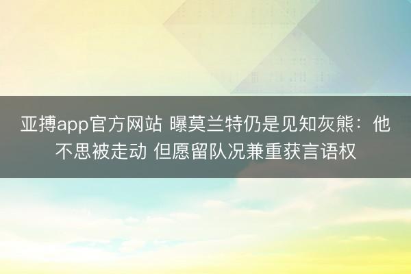 亞搏app官方網站 曝莫蘭特仍是見知灰熊：他不思被走動 但愿留隊況兼重獲言語權