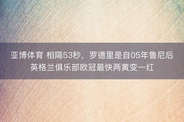 亞博體育 相隔53秒，羅德里是自05年魯尼后英格蘭俱樂部歐冠最快兩黃變一紅