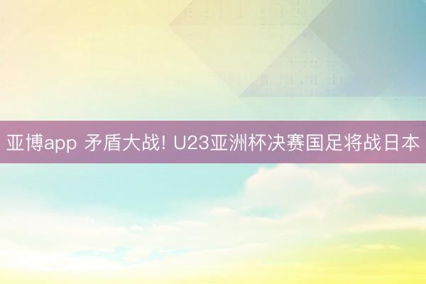 亞博app 矛盾大戰(zhàn)! U23亞洲杯決賽國足將戰(zhàn)日本