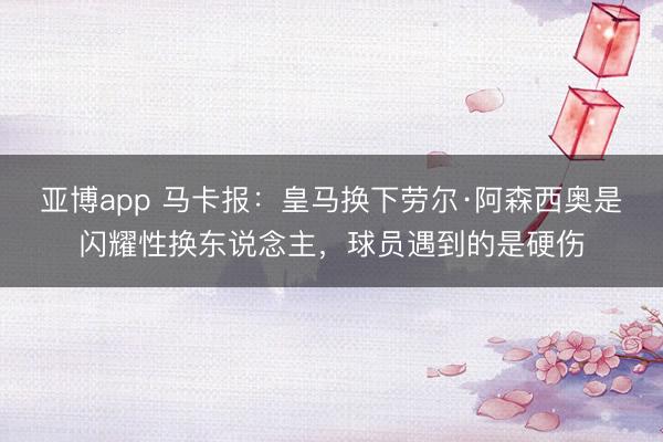 亞博app 馬卡報：皇馬換下勞爾·阿森西奧是閃耀性換東說念主，球員遇到的是硬傷