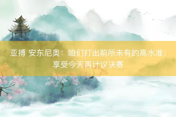 亞搏 安東尼奧：咱們打出前所未有的高水準(zhǔn)；享受今天再計(jì)議決賽