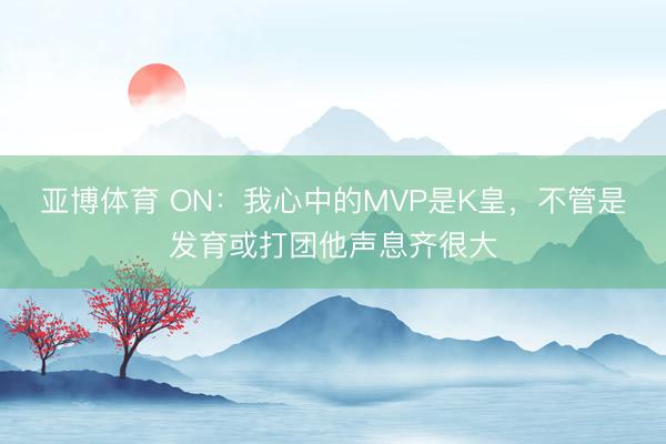 亞博體育 ON：我心中的MVP是K皇，不管是發育或打團他聲息齊很大