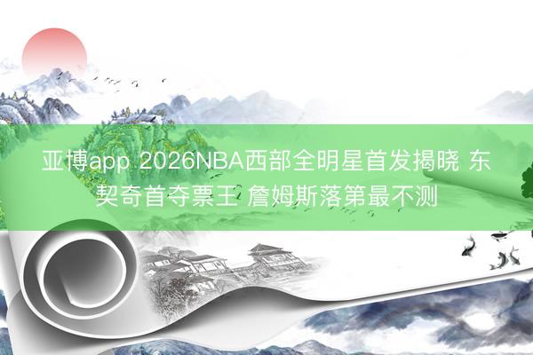 亞博app 2026NBA西部全明星首發揭曉 東契奇首奪票王 詹姆斯落第最不測