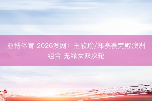 亞博體育 2026澳網(wǎng)：王欣瑜/鄭賽賽完敗澳洲組合 無緣女雙次輪