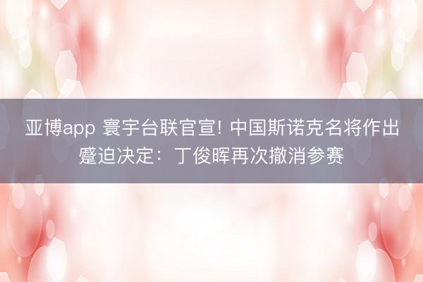 亞博app 寰宇臺聯官宣! 中國斯諾克名將作出蹙迫決定：丁俊暉再次撤消參賽