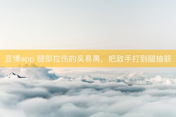 亞博app 腿部拉傷的吳易昺，把敵手打到腿抽筋