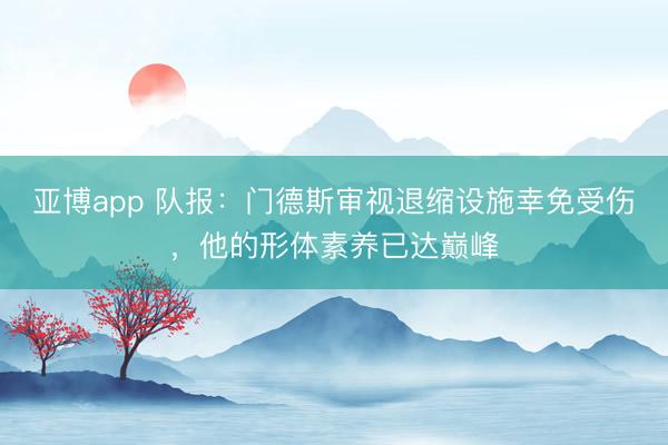 亞博app 隊報：門德斯審視退縮設施幸免受傷，他的形體素養已達巔峰