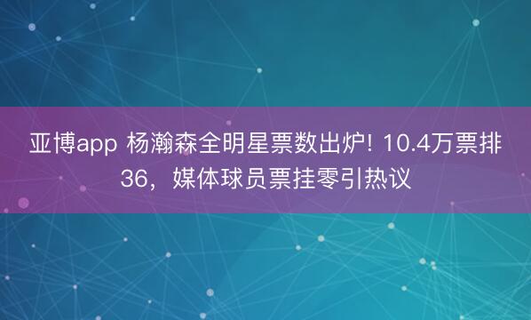 亞博app 楊瀚森全明星票數出爐! 10.4萬票排36，媒體球員票掛零引熱議