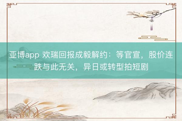 亞博app 歡瑞回報成毅解約：等官宣，股價連跌與此無關，異日或轉型拍短劇