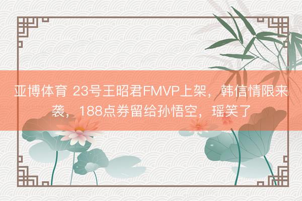 亞博體育 23號王昭君FMVP上架，韓信情限來襲，188點券留給孫悟空，瑤笑了