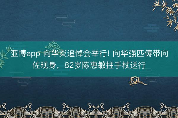 亞博app 向華炎追悼會舉行! 向華強匹儔帶向佐現身，82歲陳惠敏拄手杖送行