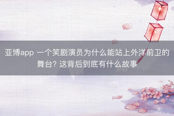 亞博app 一個笑劇演員為什么能站上外洋前衛的舞臺? 這背后到底有什么故事