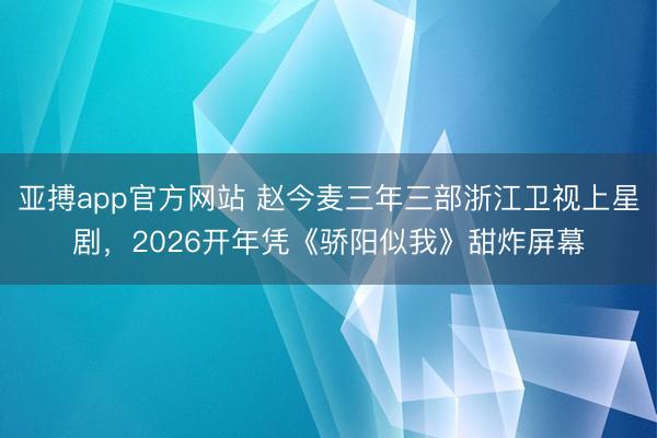 亞搏app官方網站 趙今麥三年三部浙江衛視上星劇，2026開年憑《驕陽似我》甜炸屏幕