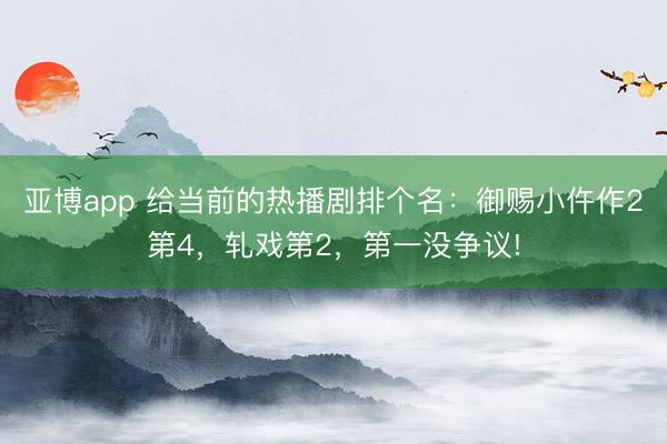亞博app 給當前的熱播劇排個名：御賜小仵作2第4，軋戲第2，第一沒爭議!
