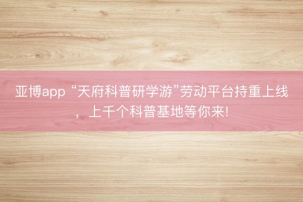 亞博app “天府科普研學游”勞動平臺持重上線，上千個科普基地等你來!