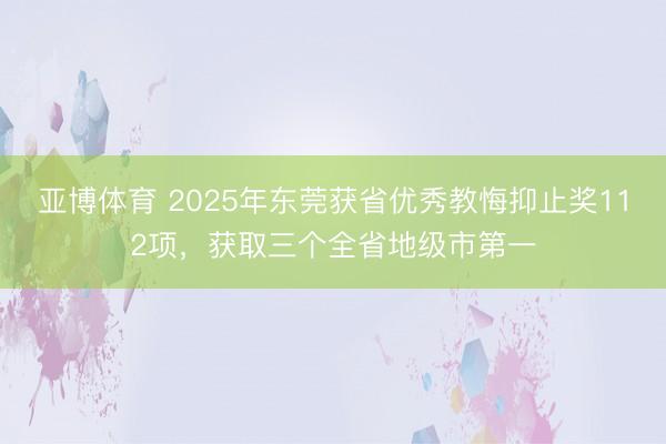 亞博體育 2025年東莞獲省優秀教悔抑止獎112項，獲取三個全省地級市第一