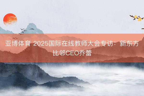 亞博體育 2025國際在線教師大會專訪：新東方比鄰CEO喬蕾