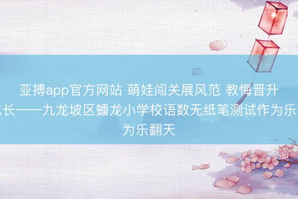 亞搏app官方網站 萌娃闖關展風范 教悔晉升伴成長——九龍坡區蟠龍小學校語數無紙筆測試作為樂翻天