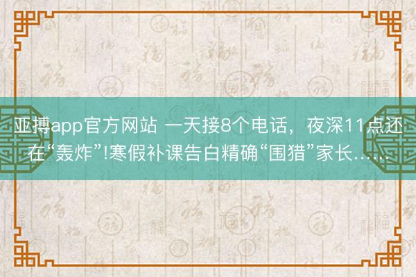 亞搏app官方網站 一天接8個電話，夜深11點還在“轟炸”!寒假補課告白精確“圍獵”家長……