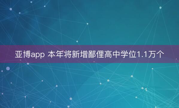 亞博app 本年將新增鄙俚高中學位1.1萬個
