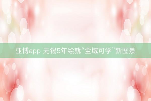 亞博app 無錫5年繪就“全域可學(xué)”新圖景