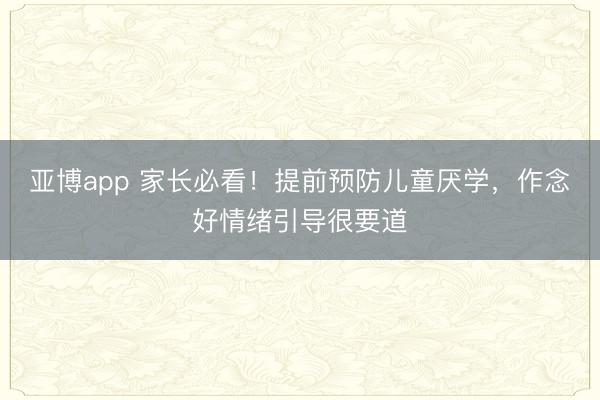 亞博app 家長必看！提前預防兒童厭學，作念好情緒引導很要道