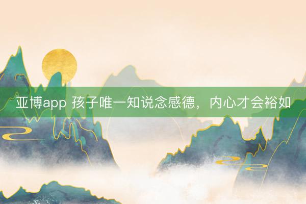 亞博app 孩子唯一知說念感德，內心才會裕如