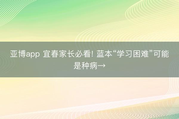 亞博app 宜春家長(zhǎng)必看! 藍(lán)本“學(xué)習(xí)困難”可能是種病→