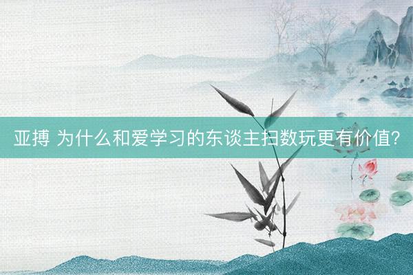 亞搏 為什么和愛學習的東談主掃數玩更有價值？