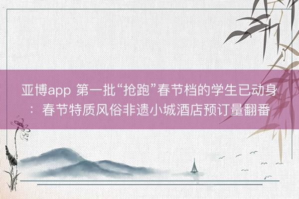 亞博app 第一批“搶跑”春節檔的學生已動身：春節特質風俗非遺小城酒店預訂量翻番