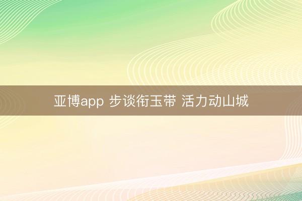 亞博app 步談銜玉帶 活力動山城