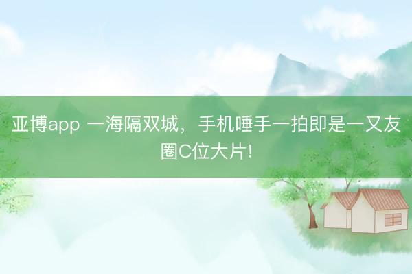 亞博app 一海隔雙城，手機(jī)唾手一拍即是一又友圈C位大片!