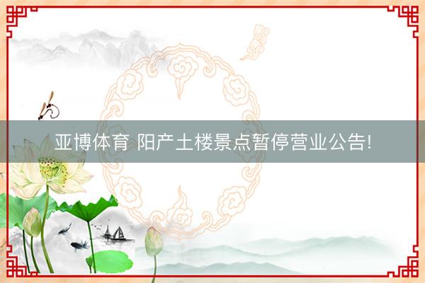 亞博體育 陽產土樓景點暫停營業公告!
