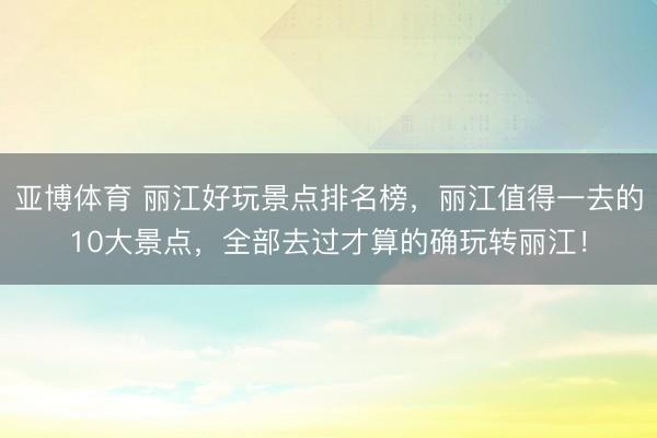 亞博體育 麗江好玩景點(diǎn)排名榜，麗江值得一去的10大景點(diǎn)，全部去過才算的確玩轉(zhuǎn)麗江！