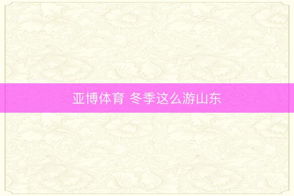 亞博體育 冬季這么游山東
